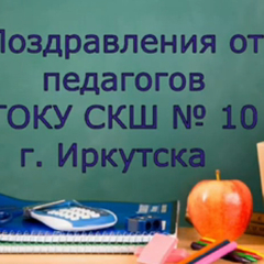 Поздравления от педагогов ГОКУ СКШ №10 г. Иркутска